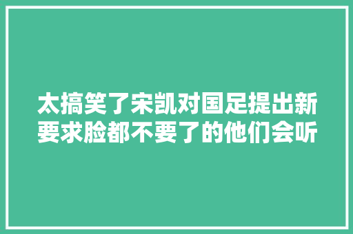 太搞笑了宋凯对国足提出新要求脸都不要了的他们会听吗 太搞笑了宋凯对国足提出新要求脸都不要了的他们会听吗