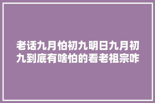 老话九月怕初九明日九月初九到底有啥怕的看老祖宗咋说