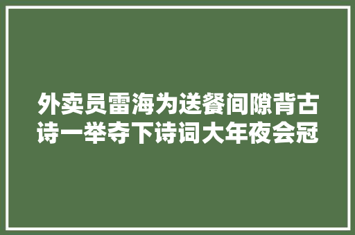 外卖员雷海为送餐间隙背古诗一举夺下诗词大年夜会冠军 外卖员雷海为送餐间隙背古诗一举夺下诗词大年夜会冠军