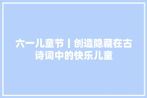 六一儿童节丨创造隐藏在古诗词中的快乐儿童