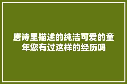 唐诗里描述的纯洁可爱的童年您有过这样的经历吗