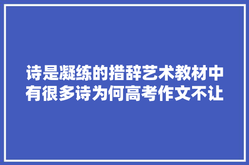 诗是凝练的措辞艺术教材中有很多诗为何高考作文不让写诗