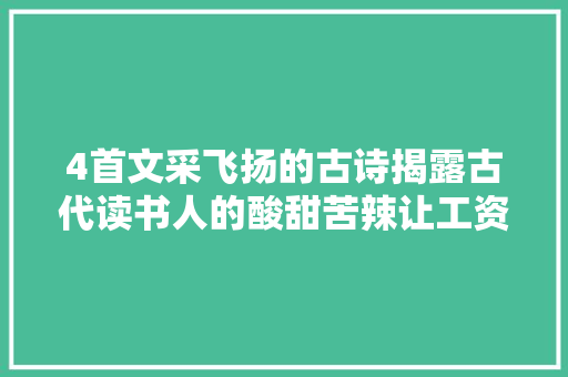 4首文采飞扬的古诗揭露古代读书人的酸甜苦辣让工资之侧目 4首文采飞扬的古诗揭露古代读书人的酸甜苦辣让工资之侧目