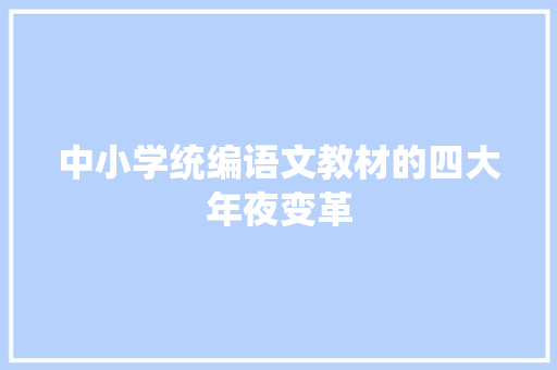 中小学统编语文教材的四大年夜变革