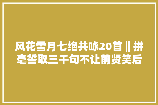 风花雪月七绝共咏20首‖拼毫誓取三千句不让前贤笑后生