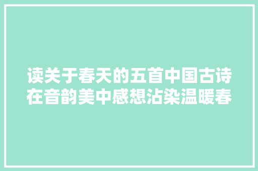 读关于春天的五首中国古诗在音韵美中感想沾染温暖春日