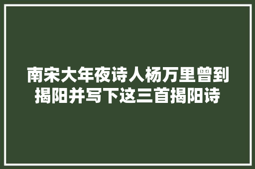 南宋大年夜诗人杨万里曾到揭阳并写下这三首揭阳诗