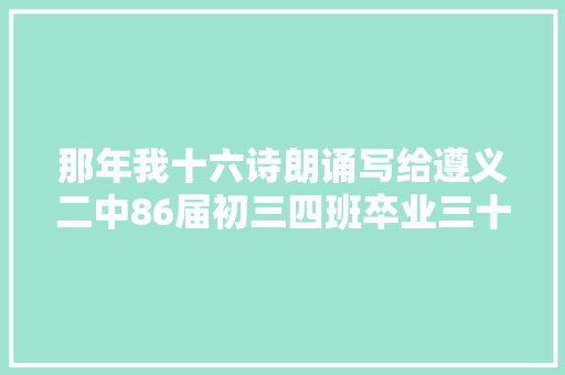 那年我十六诗朗诵写给遵义二中86届初三四班卒业三十周年