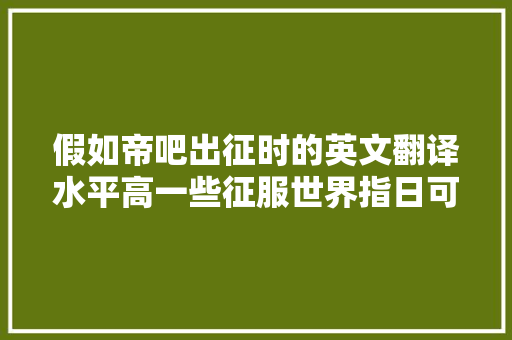 假如帝吧出征时的英文翻译水平高一些征服世界指日可待
