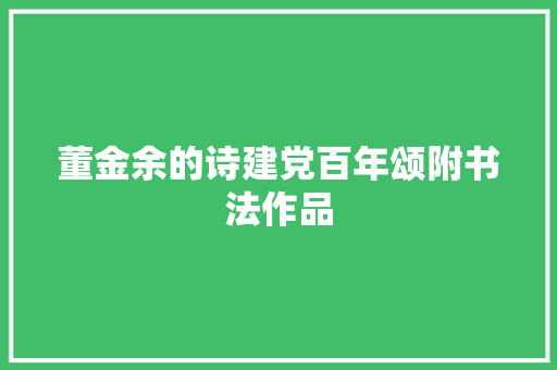 董金余的诗建党百年颂附书法作品