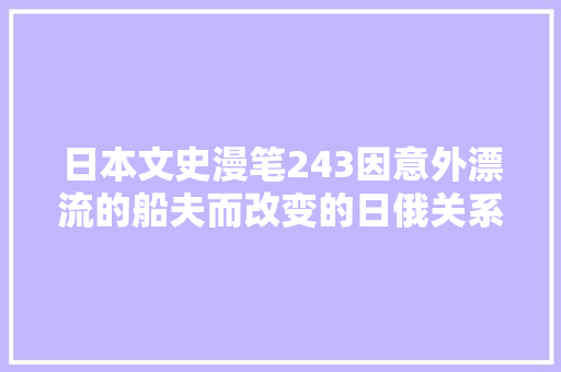 日本文史漫笔243因意外漂流的船夫而改变的日俄关系那段旧事
