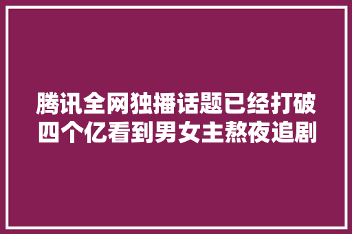 腾讯全网独播话题已经打破四个亿看到男女主熬夜追剧