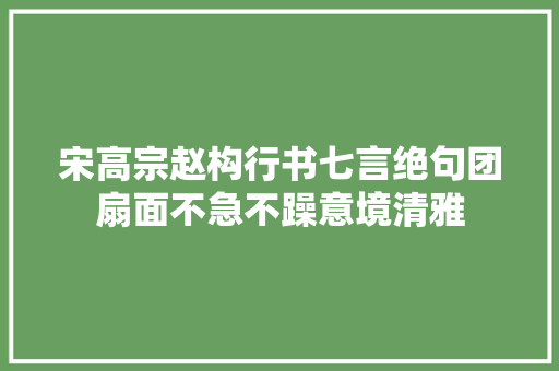 宋高宗赵构行书七言绝句团扇面不急不躁意境清雅 宋高宗赵构行书七言绝句团扇面不急不躁意境清雅