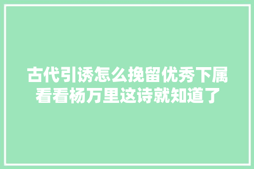 古代引诱怎么挽留优秀下属看看杨万里这诗就知道了