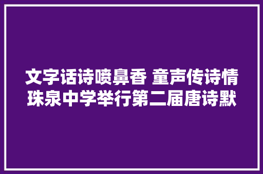 文字话诗喷鼻香 童声传诗情珠泉中学举行第二届唐诗默背大年夜赛 文字话诗喷鼻香 童声传诗情珠泉中学举行第二届唐诗默背大年夜赛