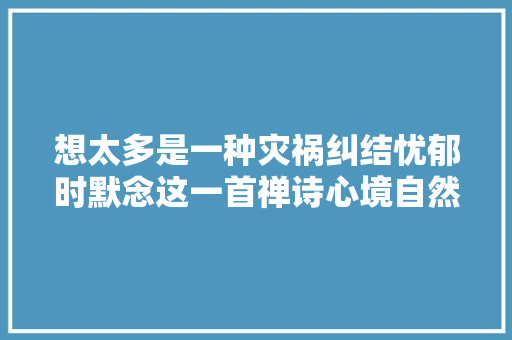 想太多是一种灾祸纠结忧郁时默念这一首禅诗心境自然坦荡