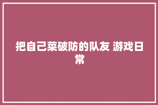 把自己菜破防的队友 游戏日常 把自己菜破防的队友 游戏日常