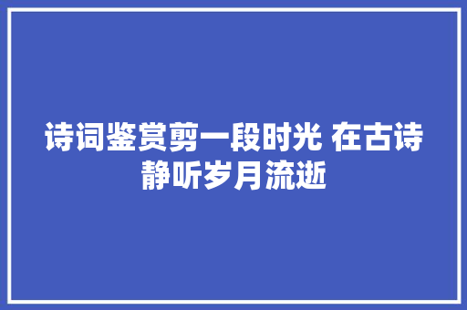 诗词鉴赏剪一段时光 在古诗静听岁月流逝