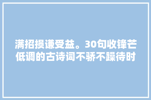 满招损谦受益。30句收锋芒低调的古诗词不骄不躁待时而动