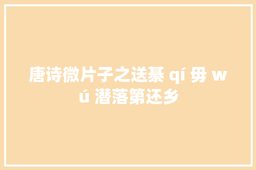 唐诗微片子之送綦 qí 毋 wú 潜落第还乡 唐诗微片子之送綦 qí 毋 wú 潜落第还乡