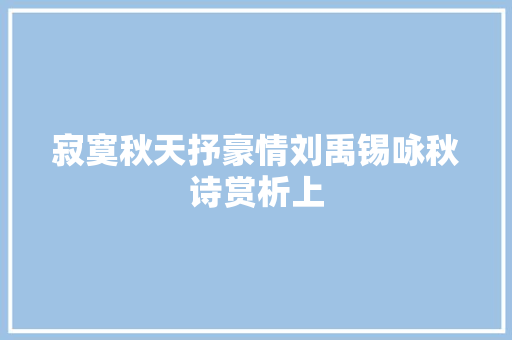 寂寞秋天抒豪情刘禹锡咏秋诗赏析上