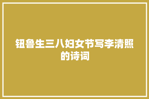 钮鲁生三八妇女节写李清照的诗词