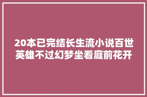 20本已完结长生流小说百世英雄不过幻梦坐看庭前花开花落