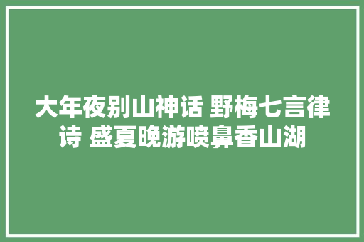 大年夜别山神话 野梅七言律诗 盛夏晚游喷鼻香山湖