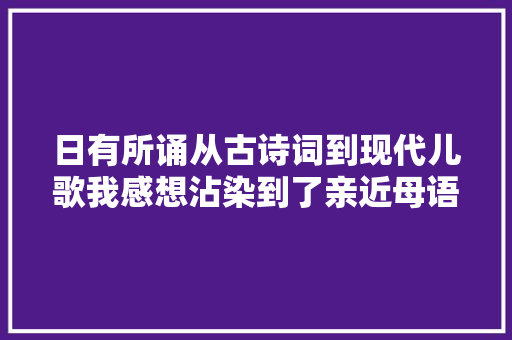 日有所诵从古诗词到现代儿歌我感想沾染到了亲近母语的美好 日有所诵从古诗词到现代儿歌我感想沾染到了亲近母语的美好