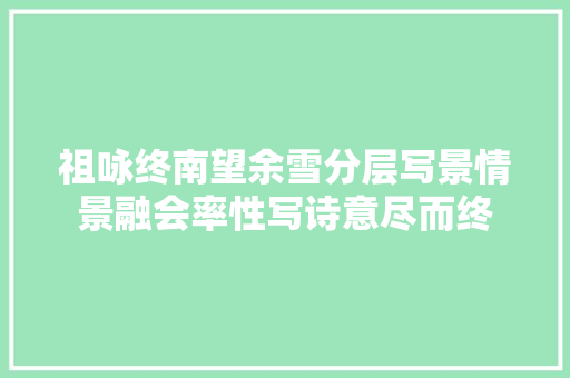 祖咏终南望余雪分层写景情景融会率性写诗意尽而终 祖咏终南望余雪分层写景情景融会率性写诗意尽而终