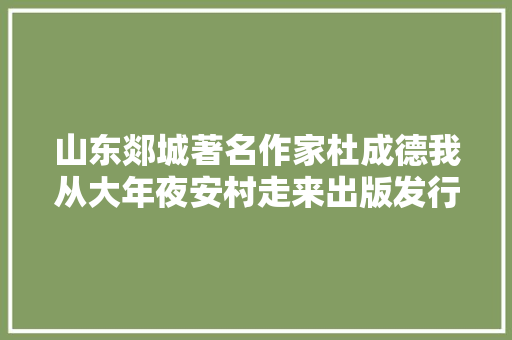 山东郯城著名作家杜成德我从大年夜安村走来出版发行 山东郯城著名作家杜成德我从大年夜安村走来出版发行