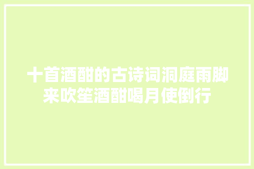 十首酒酣的古诗词洞庭雨脚来吹笙酒酣喝月使倒行 十首酒酣的古诗词洞庭雨脚来吹笙酒酣喝月使倒行