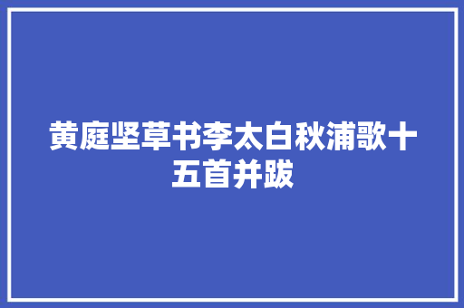 黄庭坚草书李太白秋浦歌十五首并跋