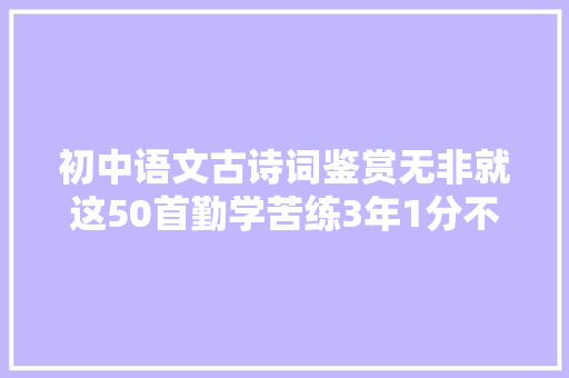 初中语文古诗词鉴赏无非就这50首勤学苦练3年1分不扣 初中语文古诗词鉴赏无非就这50首勤学苦练3年1分不扣