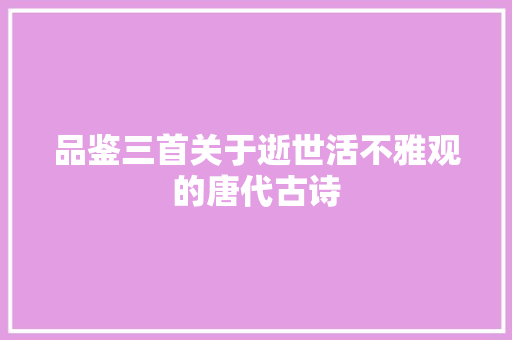 品鉴三首关于逝世活不雅观的唐代古诗 品鉴三首关于逝世活不雅观的唐代古诗