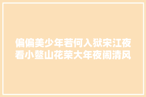 偏偏美少年若何入狱宋江夜看小鳌山花荣大年夜闹清风寨赏析 偏偏美少年若何入狱宋江夜看小鳌山花荣大年夜闹清风寨赏析