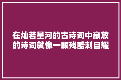 在灿若星河的古诗词中豪放的诗词就像一颗残酷刺目耀眼的明珠