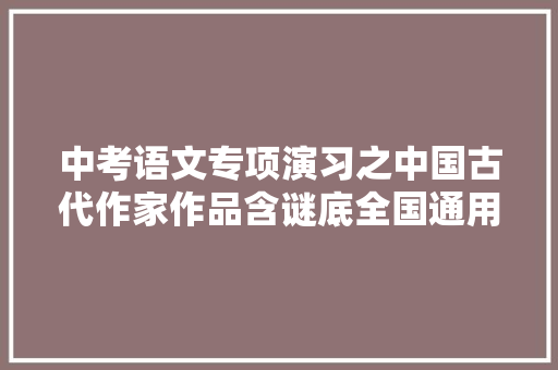 中考语文专项演习之中国古代作家作品含谜底全国通用谜底 中考语文专项演习之中国古代作家作品含谜底全国通用谜底