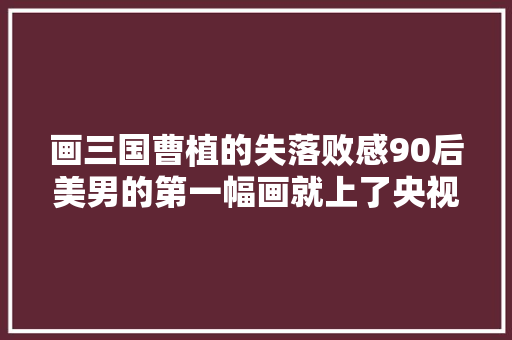 画三国曹植的失落败感90后美男的第一幅画就上了央视和福布斯榜