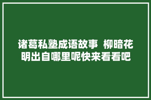 诸葛私塾成语故事  柳暗花明出自哪里呢快来看看吧