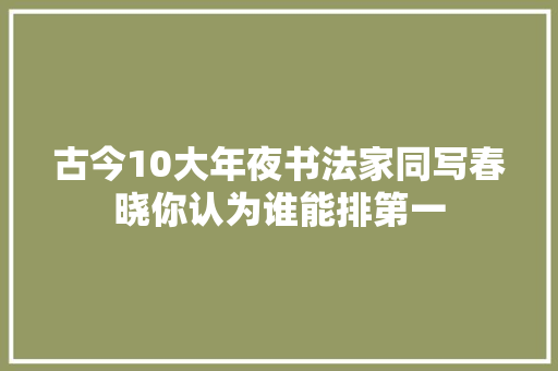 古今10大年夜书法家同写春晓你认为谁能排第一