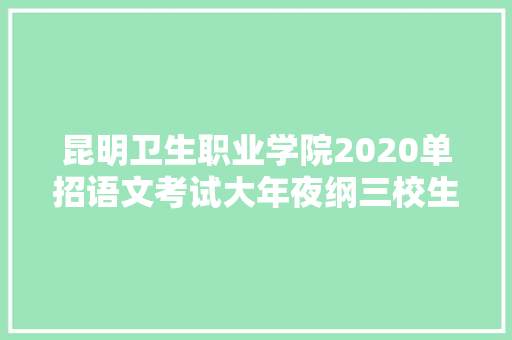 昆明卫生职业学院2020单招语文考试大年夜纲三校生