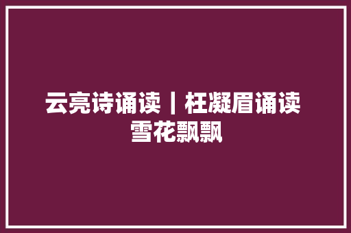 云亮诗诵读｜枉凝眉诵读 雪花飘飘