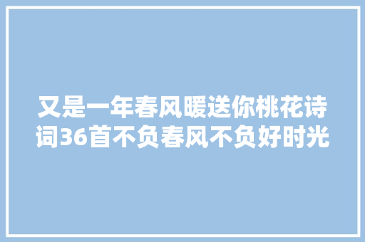 又是一年春风暖送你桃花诗词36首不负春风不负好时光