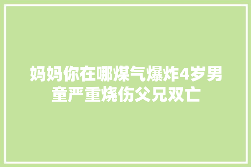 妈妈你在哪煤气爆炸4岁男童严重烧伤父兄双亡
