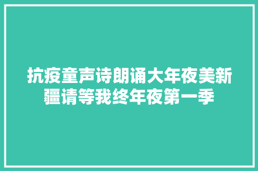 抗疫童声诗朗诵大年夜美新疆请等我终年夜第一季