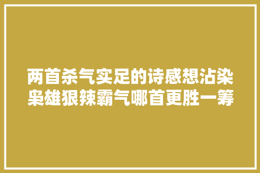 两首杀气实足的诗感想沾染枭雄狠辣霸气哪首更胜一筹喜好哪首