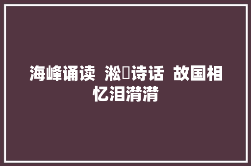 海峰诵读  淞雲诗话  故国相忆泪潸潸 海峰诵读  淞雲诗话  故国相忆泪潸潸