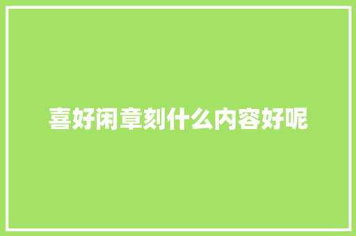 喜好闲章刻什么内容好呢