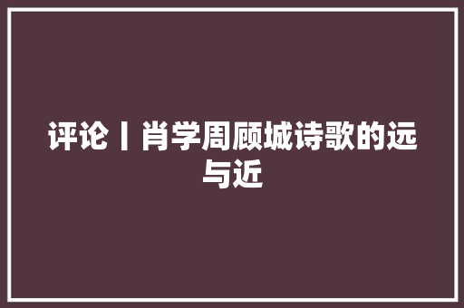 评论丨肖学周顾城诗歌的远与近